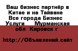 Ваш бизнес-партнёр в Китае и на Тайване - Все города Бизнес » Услуги   . Мурманская обл.,Кировск г.